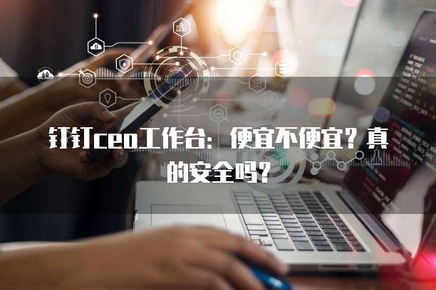钉钉ceo工作台:便宜不便宜?真的安全吗?