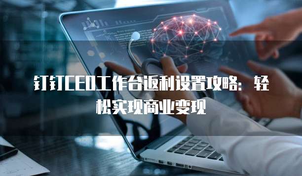 钉钉CEO工作台返利设置攻略:轻松实现商业变现