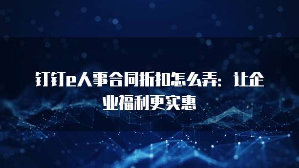 钉钉e人事合同折扣怎么弄:让企业福利更实惠