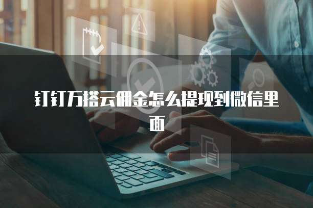钉钉万搭云佣金怎么提现到微信里面