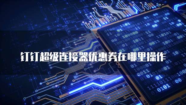 钉钉超级连接器优惠券在哪里操作