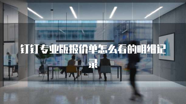 钉钉专业版报价单怎么看的明细记录