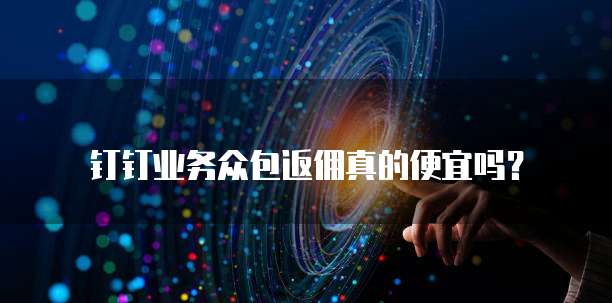 钉钉业务众包返佣真的便宜吗?