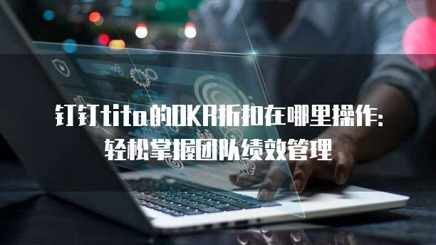 钉钉tita的OKR折扣在哪里操作:轻松掌握团队绩效管理