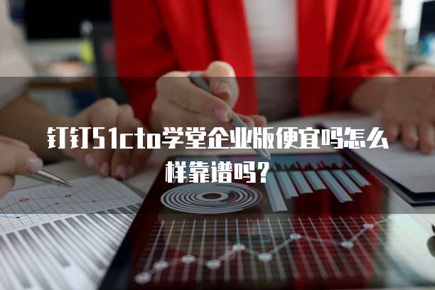 钉钉51cto学堂企业版便宜吗怎么样靠谱吗?