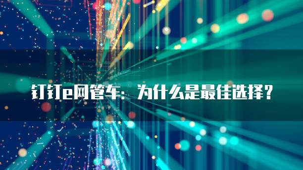 钉钉e网管车:为什么是最佳选择?