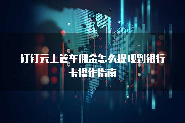 钉钉云上管车佣金怎么提现到银行卡操作指南