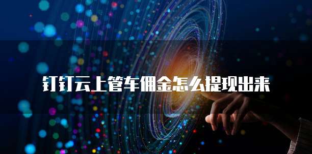 钉钉云上管车佣金怎么提现出来