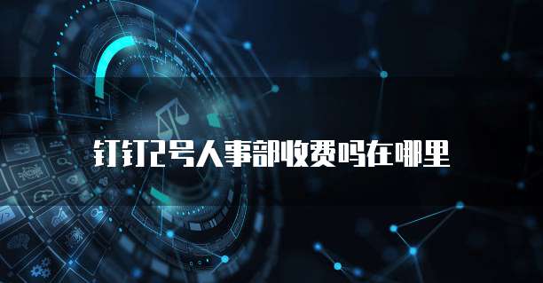 钉钉2号人事部收费吗在哪里