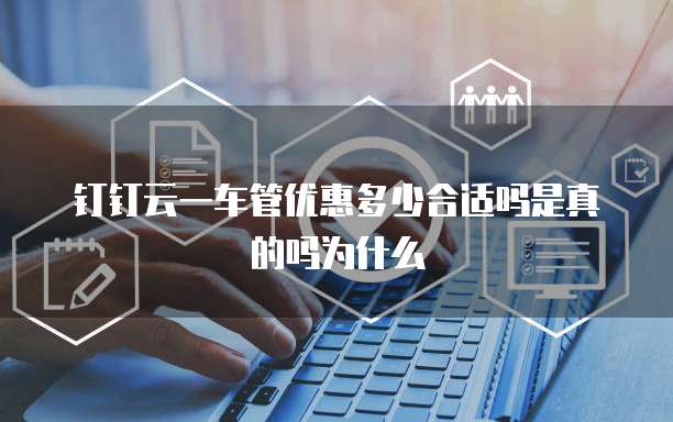 钉钉云一车管优惠多少合适吗是真的吗为什么