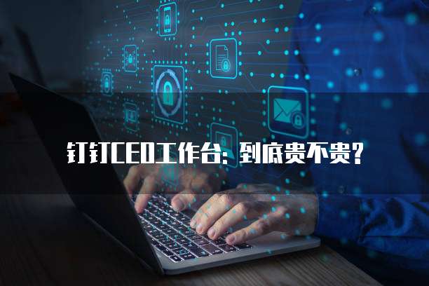 钉钉CEO工作台: 到底贵不贵?