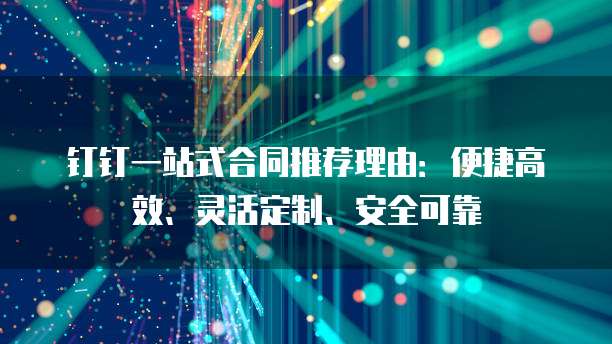 钉钉一站式合同推荐理由:便捷高效、灵活定制、安全可靠