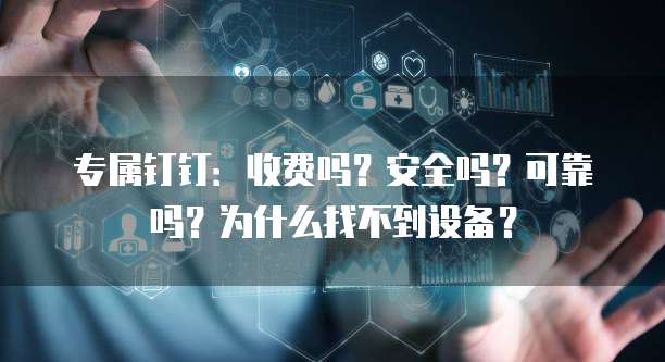 专属钉钉:收费吗?安全吗?可靠吗?为什么找不到设备?