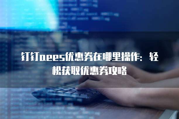 钉钉aees优惠券在哪里操作:轻松获取优惠券攻略