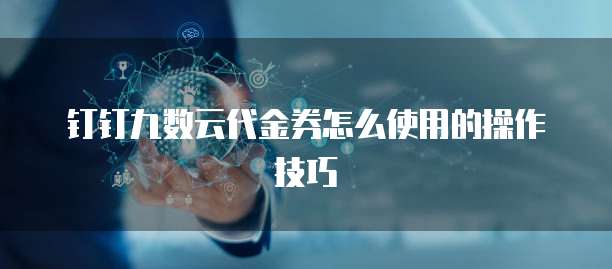 钉钉九数云代金券怎么使用的操作技巧