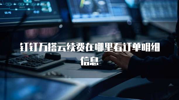 钉钉万搭云续费在哪里看订单明细信息
