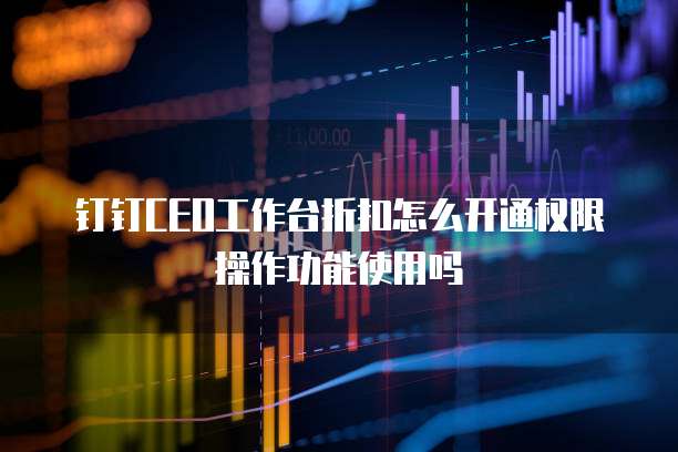 钉钉CEO工作台折扣怎么开通权限操作功能使用吗