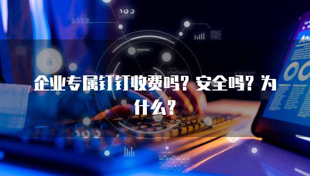 企业专属钉钉收费吗？安全吗？为什么？