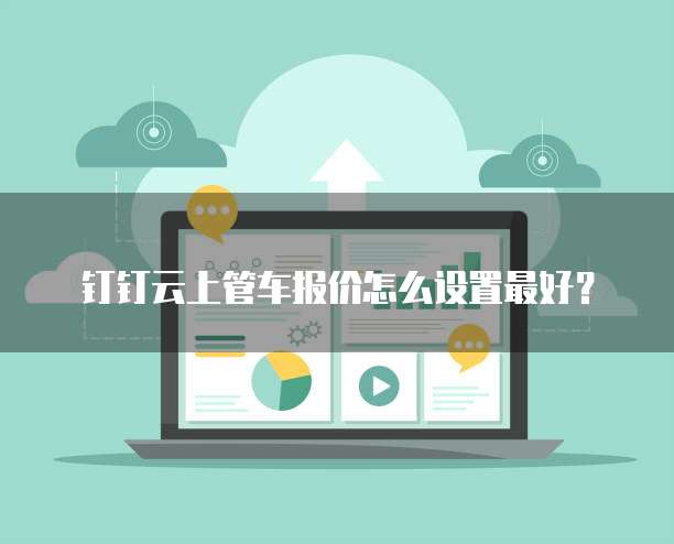 钉钉云上管车报价怎么设置最好?