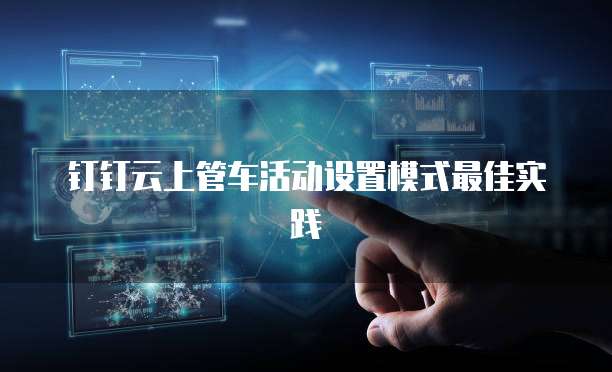 钉钉云上管车活动设置模式最佳实践