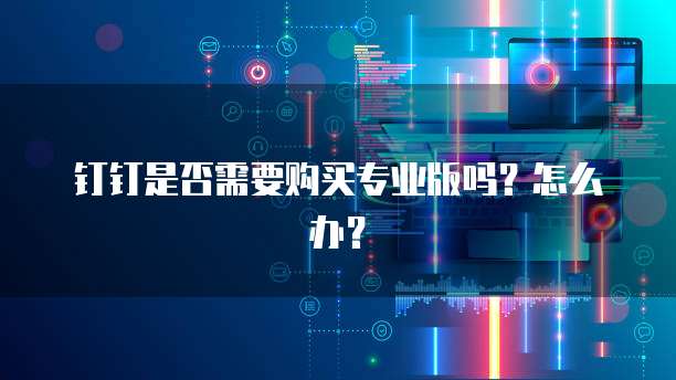 钉钉是否需要购买专业版吗?怎么办?