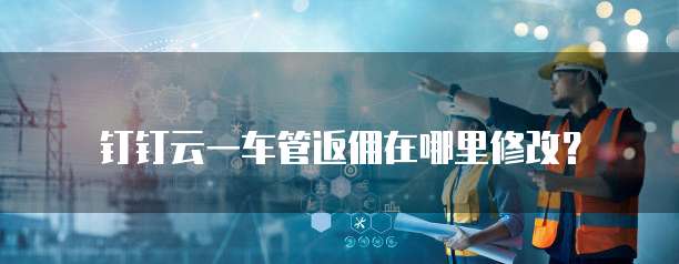 钉钉云一车管返佣在哪里修改?