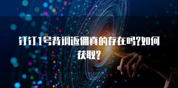 钉钉1号背调返佣真的存在吗?如何获取?