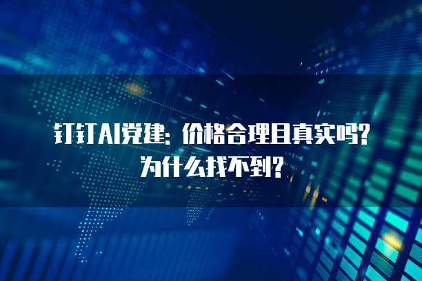 钉钉AI党建: 价格合理且真实吗?为什么找不到?