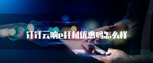 钉钉云呐e耗材优惠吗怎么样
