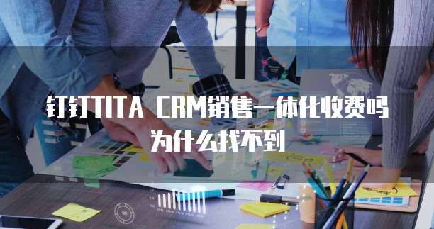 钉钉TITA CRM销售一体化收费吗为什么找不到