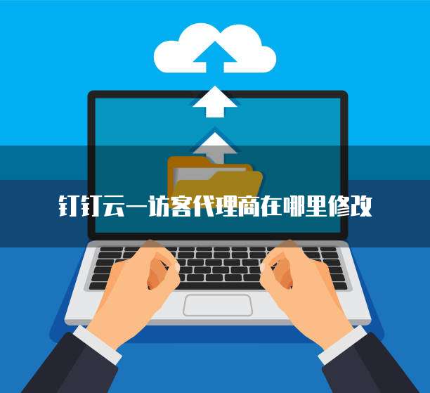 钉钉云一访客代理商在哪里修改