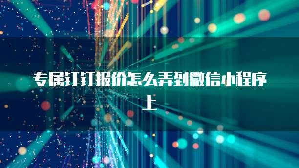 专属钉钉报价怎么弄到微信小程序上