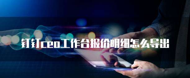 钉钉ceo工作台报价明细怎么导出