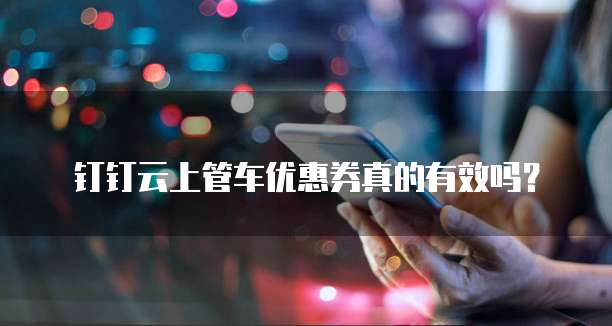 钉钉云上管车优惠券真的有效吗?