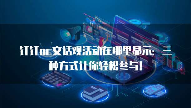 钉钉oc文话观活动在哪里显示:三种方式让你轻松参与!