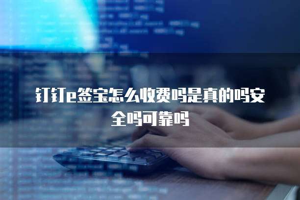 钉钉e签宝怎么收费吗是真的吗安全吗可靠吗