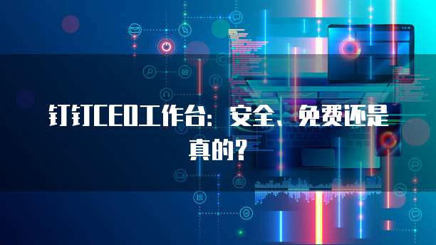 钉钉CEO工作台:安全、免费还是真的?