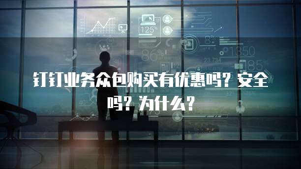 钉钉业务众包购买有优惠吗?安全吗?为什么?