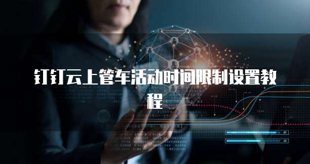 钉钉云上管车活动时间限制设置教程