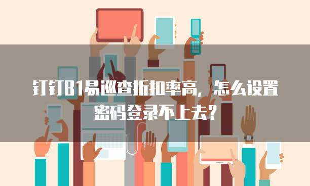 钉钉B1易巡查折扣率高,怎么设置密码登录不上去?