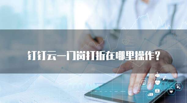 钉钉云一门岗打折在哪里操作?