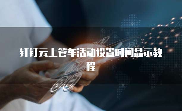 钉钉云上管车活动设置时间显示教程