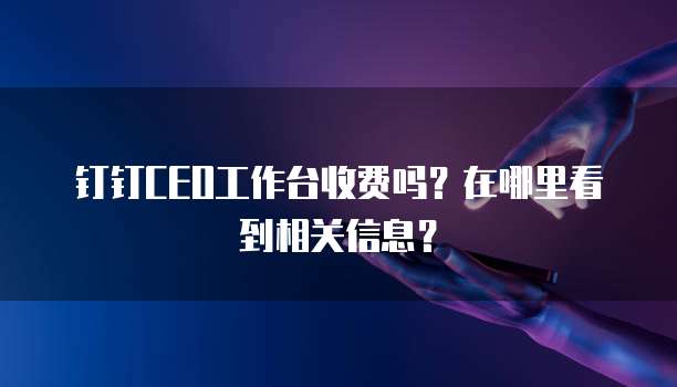 钉钉CEO工作台收费吗?在哪里看到相关信息?