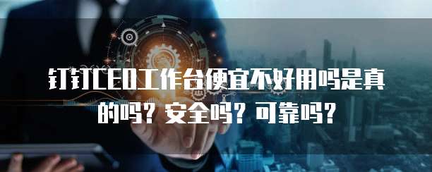 钉钉CEO工作台便宜不好用吗是真的吗?安全吗?可靠吗?