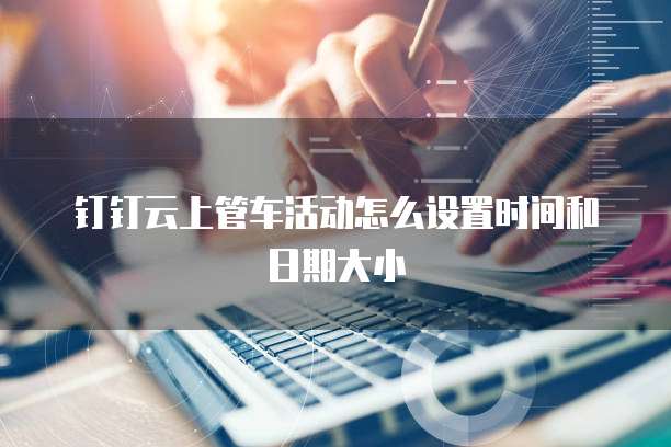 钉钉云上管车活动怎么设置时间和日期大小