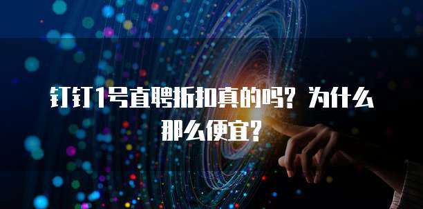 钉钉1号直聘折扣真的吗? 为什么那么便宜?