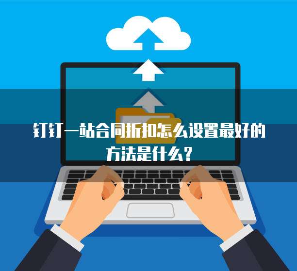 钉钉一站合同折扣怎么设置最好的方法是什么?