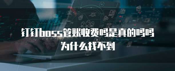 钉钉boss管账收费吗是真的吗吗为什么找不到
