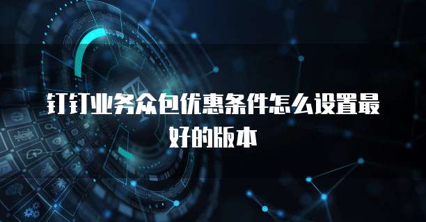 钉钉业务众包优惠条件怎么设置最好的版本