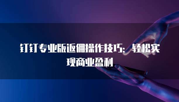 钉钉专业版返佣操作技巧:轻松实现商业盈利